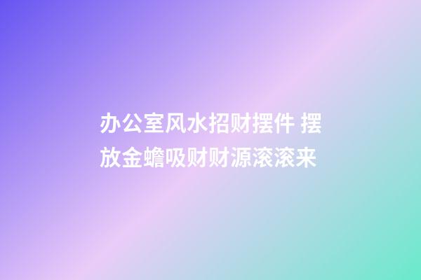 办公室风水招财摆件 摆放金蟾吸财财源滚滚来
